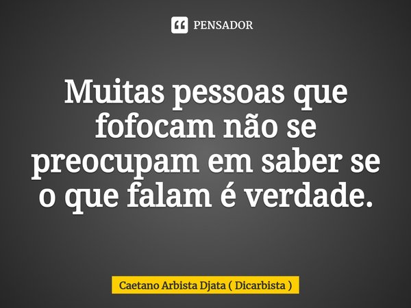 ⁠Muitas pessoas que fofocam não se preocupam em saber se o que falam é verdade.... Frase de Caetano Arbista Djata ( Dicarbista ).