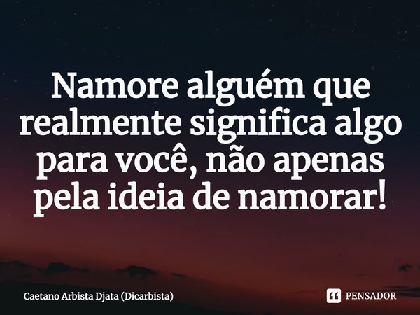 ⁠Namore alguém que realmente significa algo para você, não apenas pela ideia de namorar!... Frase de Caetano Arbista Djata (Dicarbista).
