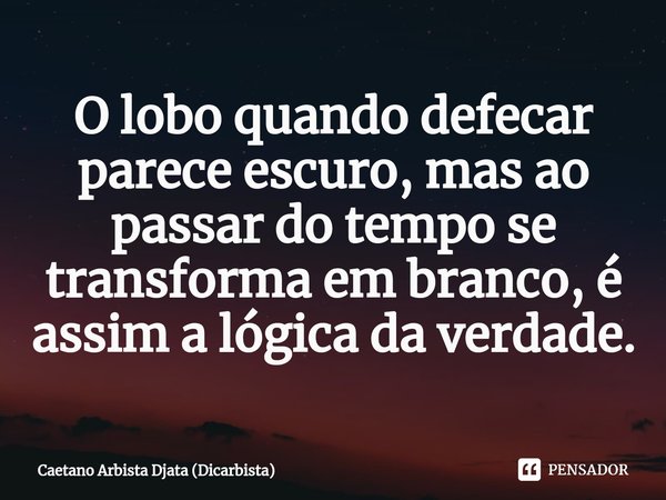 O lobo quando defecar parece escuro, mas ao passar do tempo se transforma em branco, é assim a lógica da verdade.... Frase de Caetano Arbista Djata (Dicarbista).