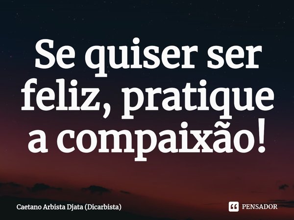 Se quiser ser feliz, pratique a compaixão!⁠... Frase de Caetano Arbista Djata (Dicarbista).