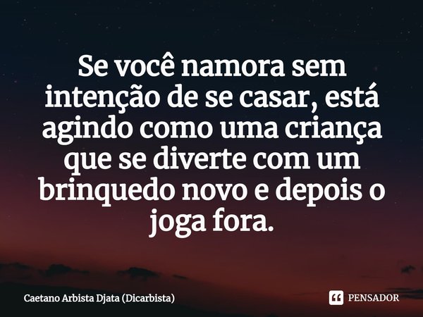 ⁠Se você namora sem intenção de se casar, está agindo como uma criança que se diverte com um brinquedo novo e depois o joga fora.... Frase de Caetano Arbista Djata (Dicarbista).