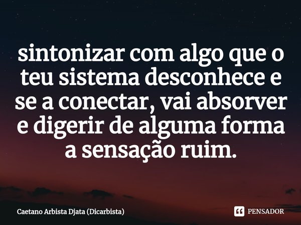 ⁠sintonizar com algo que o teu sistema desconhece e se a conectar, vai absorver e digerir de alguma forma a sensação ruim.... Frase de Caetano Arbista Djata (Dicarbista).