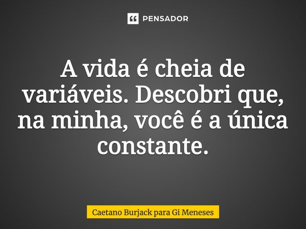 A vida é cheia de variáveis. Descobri que, na minha, você é a única constante.... Frase de Caetano Burjack para Gi Meneses.