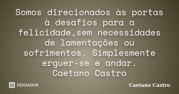 Somos direcionados às portas à desafios para a felicidade,sem necessidades de lamentações ou sofrimentos. Simplesmente erguer-se e andar. Caetano Castro... Frase de Caetano Castro.