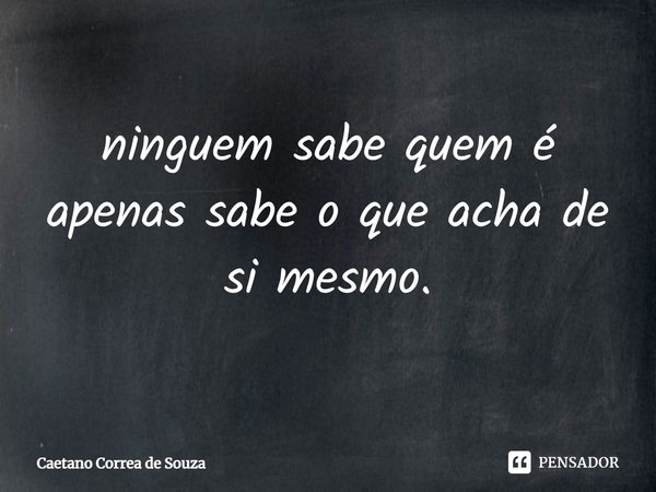 ninguém sabe quem é apenas sabe o que acha de si mesmo.⁠... Frase de Caetano Correa de Souza.