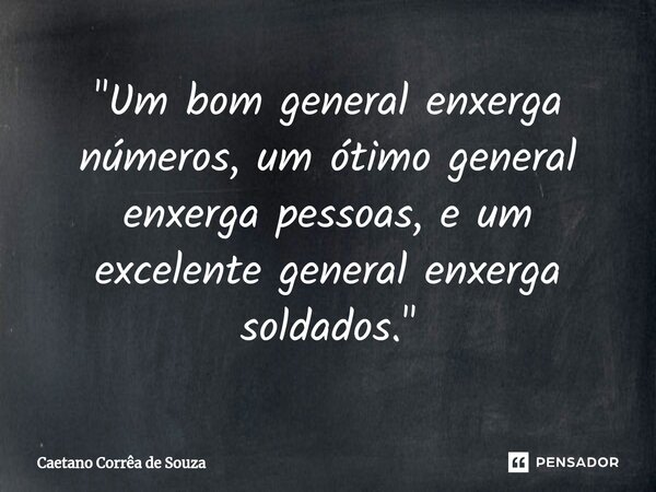 "⁠Um bom general enxerga números, um ótimo general enxerga pessoas, e um excelente general enxerga soldados."... Frase de Caetano Correa de Souza.