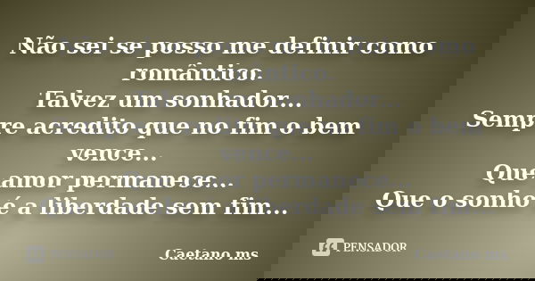 Não sei se posso me definir como romântico. Talvez um sonhador... Sempre acredito que no fim o bem vence... Que amor permanece... Que o sonho é a liberdade sem ... Frase de Caetano ms.