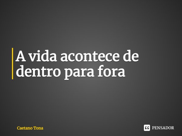 A vida acontece de dentro para fora⁠... Frase de Caetano Tona.