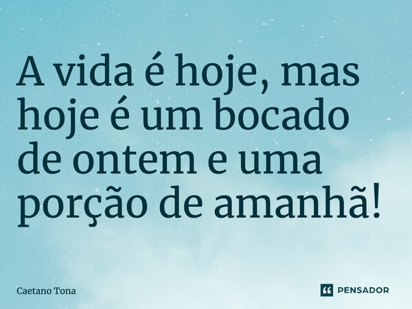 ⁠A vida é hoje, mas hoje é um bocado de ontem e uma porção de amanhã!... Frase de Caetano Tona.