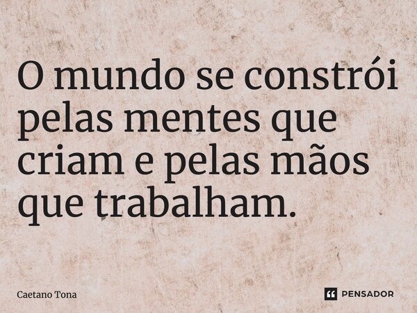 ⁠O mundo se constrói pelas mentes que criam e pelas mãos que trabalham.... Frase de Caetano Tona.