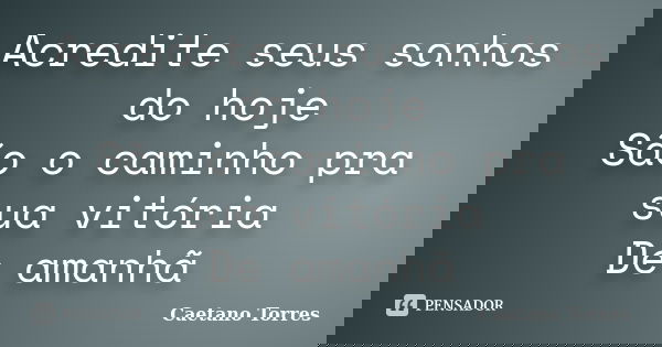 Acredite seus sonhos do hoje São o caminho pra sua vitória De amanhã... Frase de Caetano Torres.