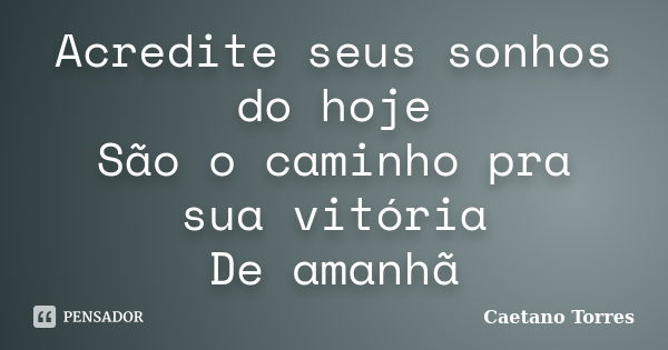 Acredite seus sonhos do hoje São o caminho pra sua vitória De amanhã... Frase de Caetano Torres.