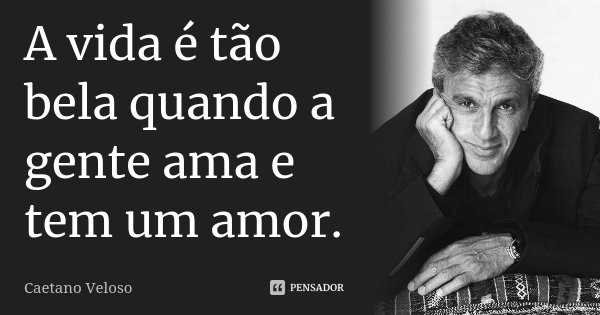 A vida é tão bela quando a gente ama e tem um amor.... Frase de Caetano Veloso.