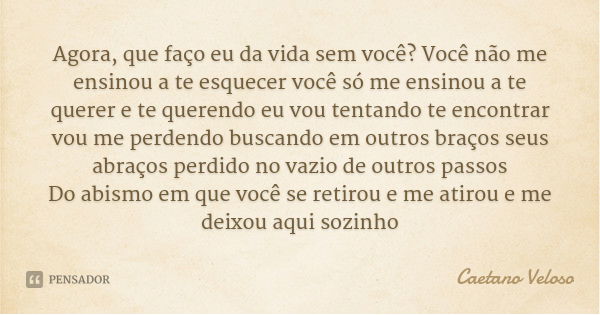 Agora, que faço eu da vida sem você? Você não me ensinou a te esquecer você só me ensinou a te querer e te querendo eu vou tentando te encontrar vou me perdendo... Frase de Caetano Veloso.