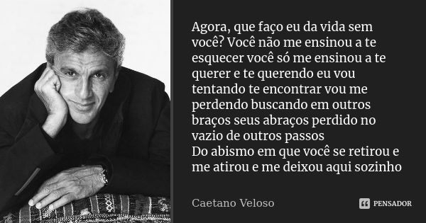 Agora, que faço eu da vida sem você? Você não me ensinou a te esquecer você só me ensinou a te querer e te querendo eu vou tentando te encontrar vou me perdendo... Frase de Caetano Veloso.