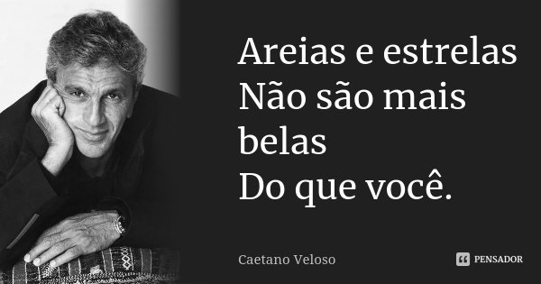 Areias e estrelas Não são mais belas Do que você.... Frase de Caetano Veloso.