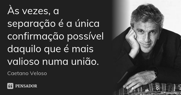 Às vezes, a separação é a única confirmação possível daquilo que é mais valioso numa união.... Frase de Caetano Veloso.