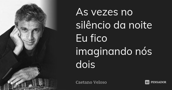 As vezes no silêncio da noite Eu fico imaginando nós dois... Frase de Caetano Veloso.