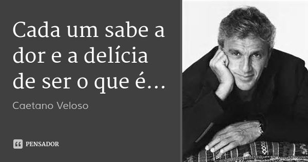 Cada um sabe a dor e a delícia de ser o que é...... Frase de Caetano Veloso.