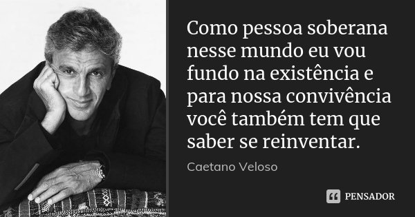 Como pessoa soberana nesse mundo eu vou fundo na existência e para nossa convivência você também tem que saber se reinventar.... Frase de Caetano Veloso.