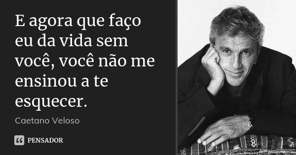 E agora que faço eu da vida sem você, você não me ensinou a te esquecer.... Frase de Caetano Veloso.