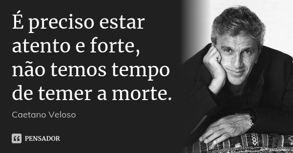 É preciso estar atento e forte, não temos tempo de temer a morte.... Frase de Caetano Veloso.