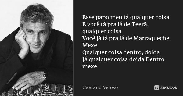 Esse papo meu tá qualquer coisa E você tá pra lá de Teerã, qualquer coisa Você já tá pra lá de Marraqueche Mexe Qualquer coisa dentro, doida Já qualquer coisa d... Frase de Caetano Veloso.