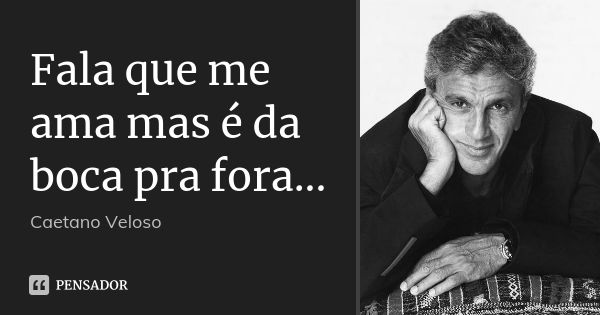 Fala que me ama mas é da boca pra fora...... Frase de Caetano Veloso.