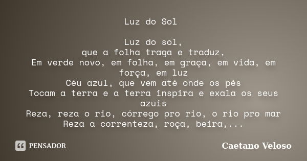 Luz do Sol Luz do sol, que a folha traga e traduz, Em verde novo, em folha, em graça, em vida, em força, em luz Céu azul, que vem até onde os pés Tocam a terra ... Frase de Caetano Veloso.