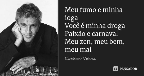 Meu fumo e minha ioga Você é minha droga Paixão e carnaval Meu zen, meu bem, meu mal... Frase de Caetano Veloso.