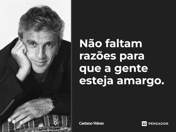 ⁠Não faltam razões para que a gente esteja amargo.... Frase de Caetano Veloso.