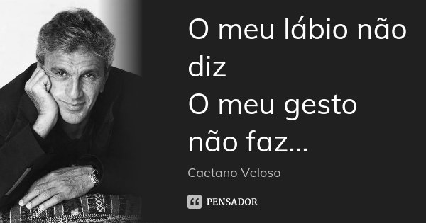 O meu lábio não diz O meu gesto não faz...... Frase de Caetano Veloso.