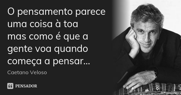 O pensamento parece uma coisa à toa mas como é que a gente voa quando começa a pensar...... Frase de Caetano Veloso.