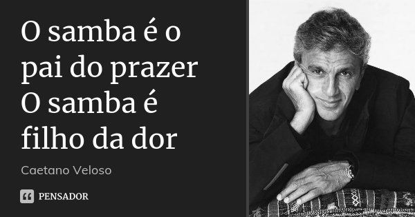 O samba é o pai do prazer O samba é filho da dor... Frase de Caetano Veloso.