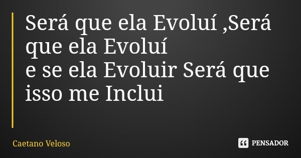 Será que ela Evoluí ,Será que ela Evoluí e se ela Evoluir Será que isso me Inclui... Frase de Caetano Veloso.