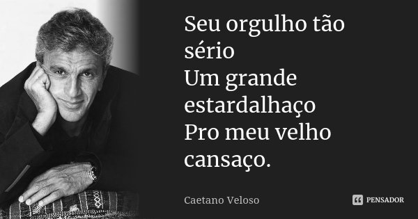 Seu orgulho tão sério Um grande estardalhaço Pro meu velho cansaço.... Frase de Caetano Veloso.