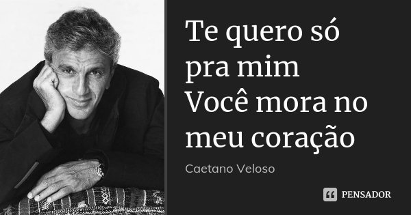 Te quero só pra mim Você mora no meu coração... Frase de Caetano Veloso.