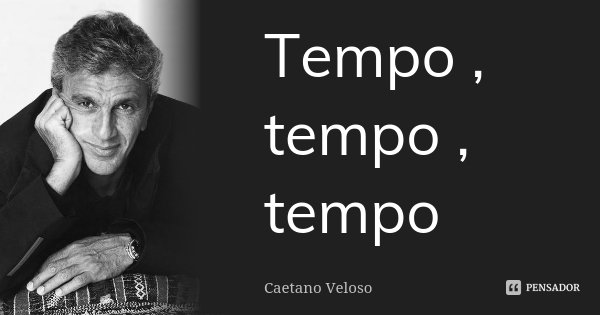 Tempo , tempo , tempo... Frase de Caetano Veloso.