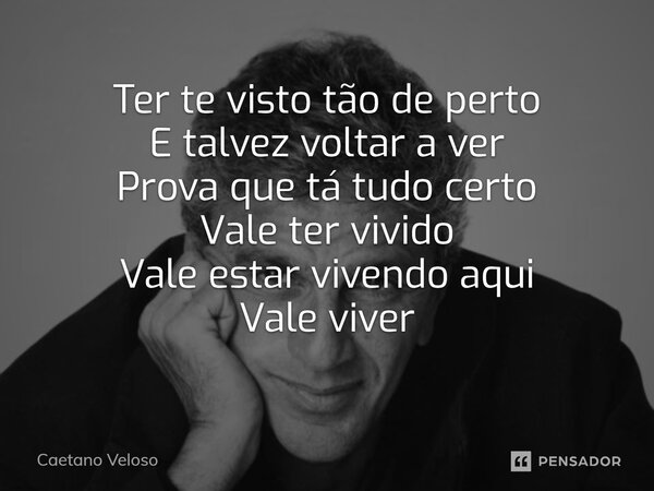 ⁠Ter te visto tão de perto E talvez voltar a ver Prova que tá tudo certo Vale ter vivido Vale estar vivendo aqui Vale viver... Frase de Caetano Veloso.