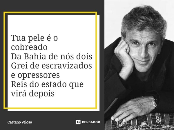 ⁠Tua pele é o cobreado Da Bahia de nós dois Grei de escravizados e opressores Reis do estado que virá depois... Frase de Caetano Veloso.
