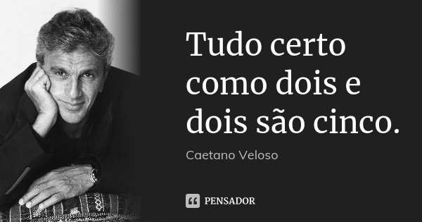 Tudo certo como dois e dois são cinco.... Frase de Caetano Veloso.