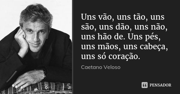 Uns vão, uns tão, uns são, uns dão, uns não, uns hão de. Uns pés, uns mãos, uns cabeça, uns só coração.... Frase de Caetano Veloso.