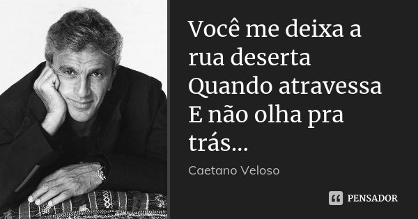 Você me deixa a rua deserta Quando atravessa E não olha pra trás...... Frase de Caetano Veloso.