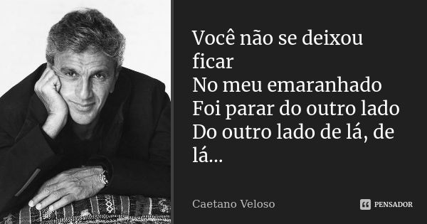 Você não se deixou ficar No meu emaranhado Foi parar do outro lado Do outro lado de lá, de lá...... Frase de Caetano Veloso.