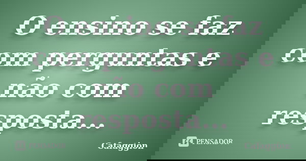 O ensino se faz com perguntas e não com resposta...... Frase de Cafaggion.