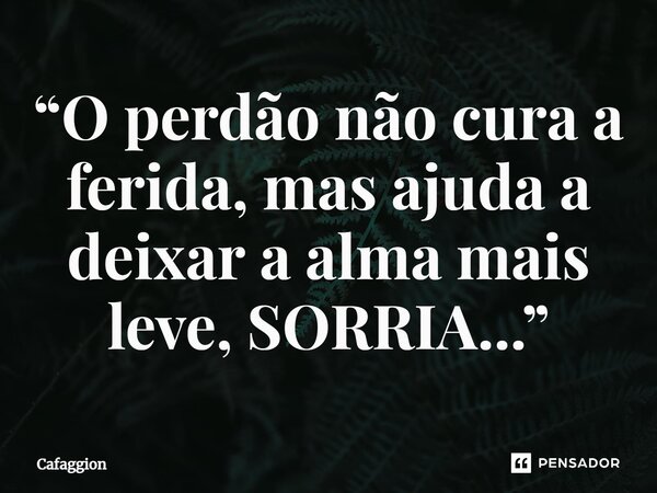 ⁠“O perdão não cura a ferida, mas ajuda a deixar a alma mais leve, SORRIA...”... Frase de Cafaggion.