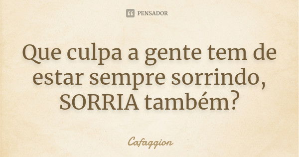 Que culpa a gente tem de estar sempre sorrindo, SORRIA também?... Frase de Cafaggion.