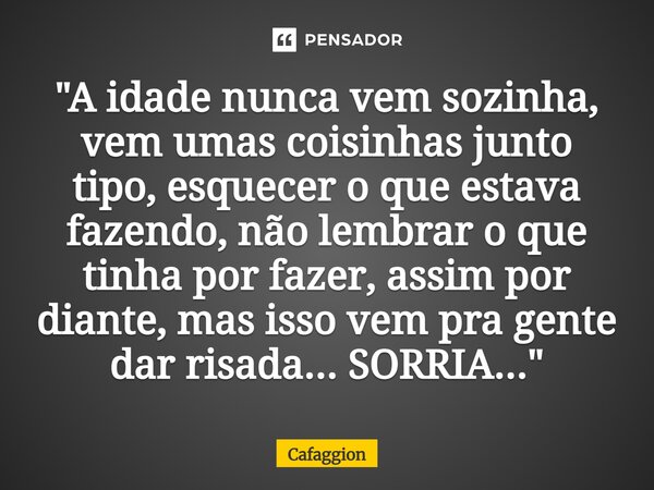 ⁠"A idade nunca vem sozinha, vem umas coisinhas junto tipo, esquecer o que estava fazendo, não lembrar o que tinha por fazer, assim por diante, mas isso ve... Frase de Cafaggion.