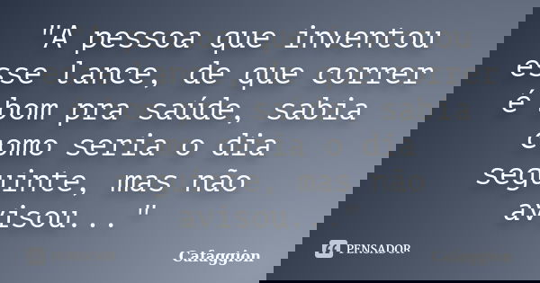 "A pessoa que inventou esse lance, de que correr é bom pra saúde, sabia como seria o dia seguinte, mas não avisou..."... Frase de Cafaggion.