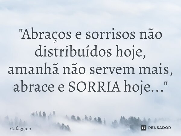⁠⁠"Abraços e sorrisos não distribuídos hoje, amanhã não servem mais, abrace e SORRIA hoje..."... Frase de Cafaggion.